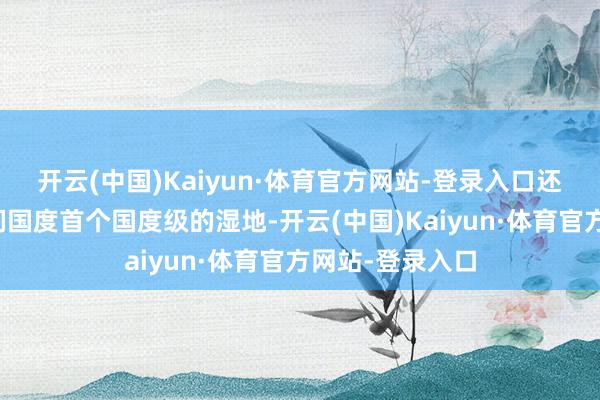 开云(中国)Kaiyun·体育官方网站-登录入口还有一个即是咱们国度首个国度级的湿地-开云(中国)Kaiyun·体育官方网站-登录入口
