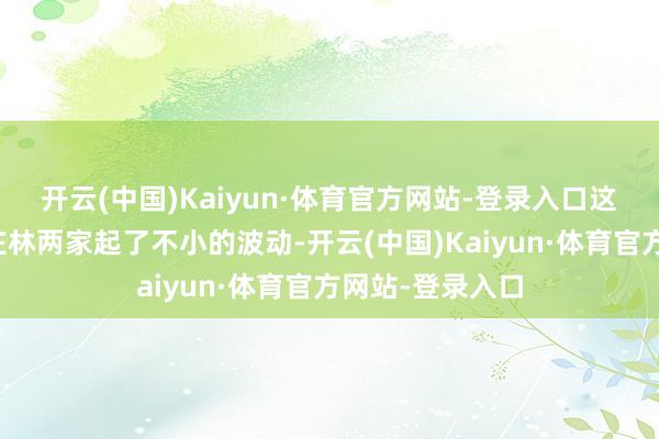 开云(中国)Kaiyun·体育官方网站-登录入口这一劲爆音讯让庄林两家起了不小的波动-开云(中国)Kaiyun·体育官方网站-登录入口