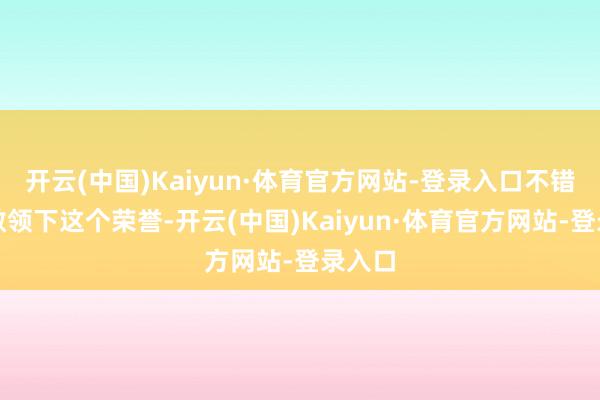 开云(中国)Kaiyun·体育官方网站-登录入口不错替凌敏领下这个荣誉-开云(中国)Kaiyun·体育官方网站-登录入口