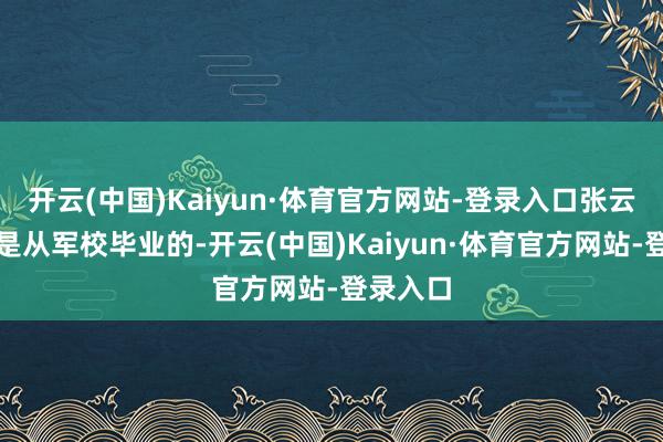 开云(中国)Kaiyun·体育官方网站-登录入口张云逸因为是从军校毕业的-开云(中国)Kaiyun·体育官方网站-登录入口