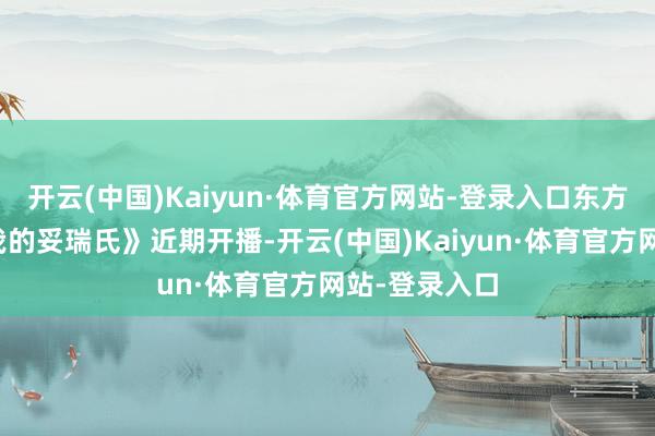 开云(中国)Kaiyun·体育官方网站-登录入口东方卫视《我和我的妥瑞氏》近期开播-开云(中国)Kaiyun·体育官方网站-登录入口