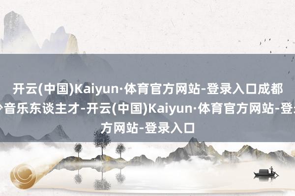 开云(中国)Kaiyun·体育官方网站-登录入口成都有不少音乐东谈主才-开云(中国)Kaiyun·体育官方网站-登录入口