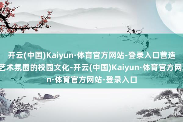 开云(中国)Kaiyun·体育官方网站-登录入口营造充满活力与艺术氛围的校园文化-开云(中国)Kaiyun·体育官方网站-登录入口