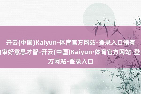 开云(中国)Kaiyun·体育官方网站-登录入口领有很好的审好意思才智-开云(中国)Kaiyun·体育官方网站-登录入口