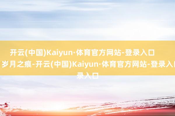 开云(中国)Kaiyun·体育官方网站-登录入口        岁月之痕-开云(中国)Kaiyun·体育官方网站-登录入口