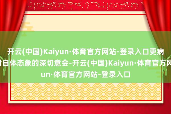开云(中国)Kaiyun·体育官方网站-登录入口更病笃的是她们对自体态象的深切意会-开云(中国)Kaiyun·体育官方网站-登录入口
