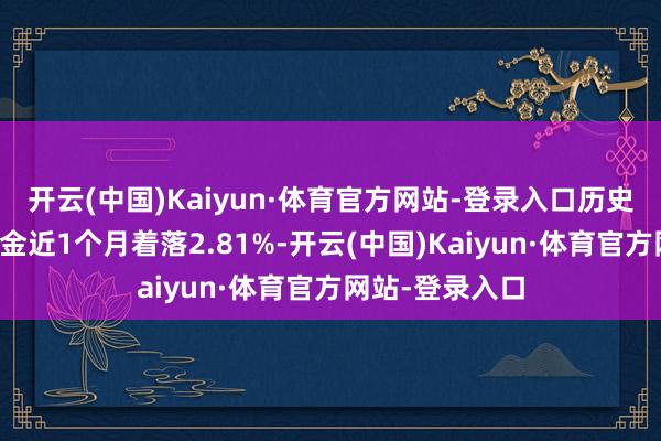 开云(中国)Kaiyun·体育官方网站-登录入口历史数据潜入该基金近1个月着落2.81%-开云(中国)Kaiyun·体育官方网站-登录入口