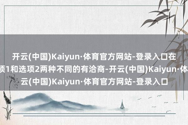 开云(中国)Kaiyun·体育官方网站-登录入口在办法制定方面包括选项1和选项2两种不同的有洽商-开云(中国)Kaiyun·体育官方网站-登录入口