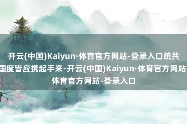 开云(中国)Kaiyun·体育官方网站-登录入口统共负背负的国度皆应携起手来-开云(中国)Kaiyun·体育官方网站-登录入口