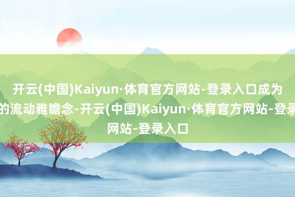 开云(中国)Kaiyun·体育官方网站-登录入口成为园中的流动雅瞻念-开云(中国)Kaiyun·体育官方网站-登录入口