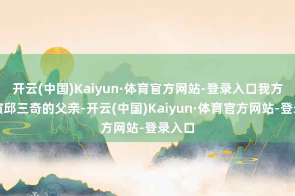 开云(中国)Kaiyun·体育官方网站-登录入口我方则出演邱三奇的父亲-开云(中国)Kaiyun·体育官方网站-登录入口