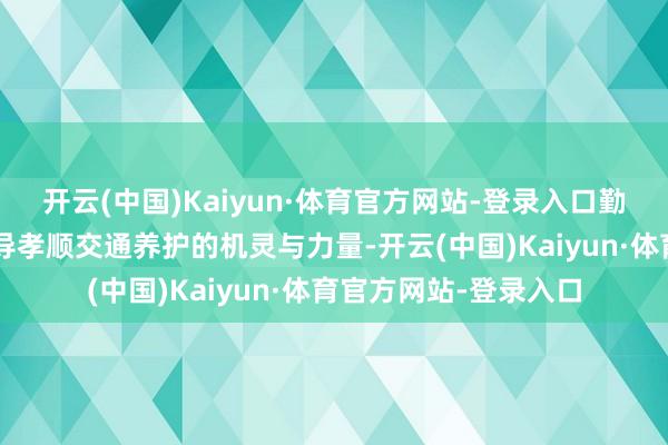开云(中国)Kaiyun·体育官方网站-登录入口勤勉为“向海图强”倡导孝顺交通养护的机灵与力量-开云(中国)Kaiyun·体育官方网站-登录入口
