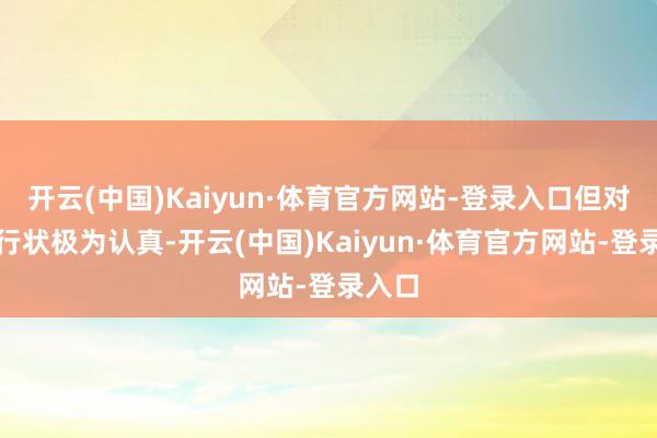 开云(中国)Kaiyun·体育官方网站-登录入口但对电影行状极为认真-开云(中国)Kaiyun·体育官方网站-登录入口