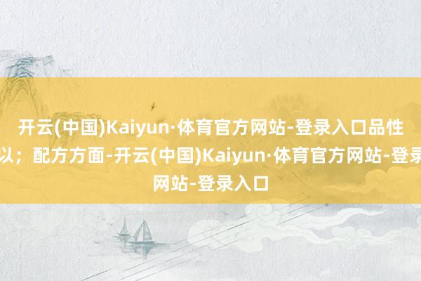 开云(中国)Kaiyun·体育官方网站-登录入口品性很可以；配方方面-开云(中国)Kaiyun·体育官方网站-登录入口