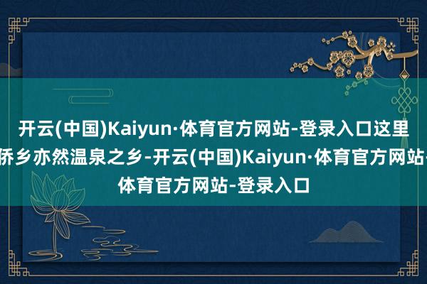 开云(中国)Kaiyun·体育官方网站-登录入口这里是著名的侨乡亦然温泉之乡-开云(中国)Kaiyun·体育官方网站-登录入口