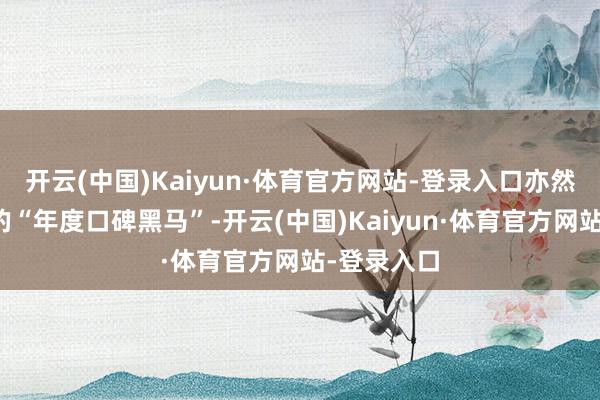 开云(中国)Kaiyun·体育官方网站-登录入口亦然当之无愧的“年度口碑黑马”-开云(中国)Kaiyun·体育官方网站-登录入口