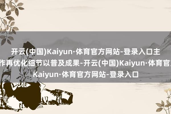 开云(中国)Kaiyun·体育官方网站-登录入口主义先学习全体动作再优化细节以普及成果-开云(中国)Kaiyun·体育官方网站-登录入口
