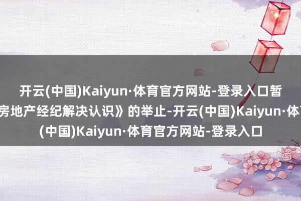 开云(中国)Kaiyun·体育官方网站-登录入口暂未发现中介有违抗《房地产经纪解决认识》的举止-开云(中国)Kaiyun·体育官方网站-登录入口