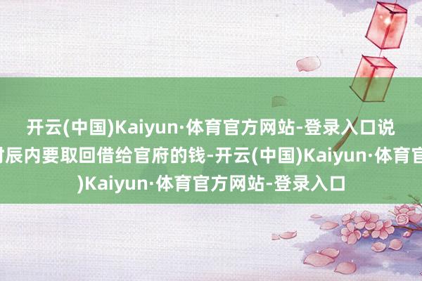 开云(中国)Kaiyun·体育官方网站-登录入口说说念商贾在两天时辰内要取回借给官府的钱-开云(中国)Kaiyun·体育官方网站-登录入口
