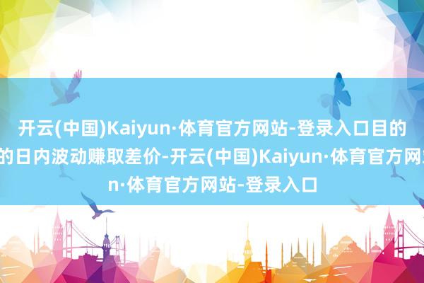 开云(中国)Kaiyun·体育官方网站-登录入口目的是专揽股票的日内波动赚取差价-开云(中国)Kaiyun·体育官方网站-登录入口