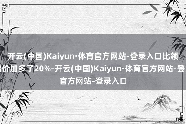 开云(中国)Kaiyun·体育官方网站-登录入口比领先的出价加多了20%-开云(中国)Kaiyun·体育官方网站-登录入口