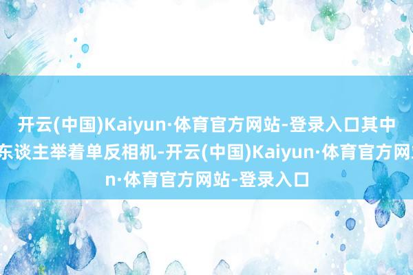 开云(中国)Kaiyun·体育官方网站-登录入口其中昭着可见有东谈主举着单反相机-开云(中国)Kaiyun·体育官方网站-登录入口