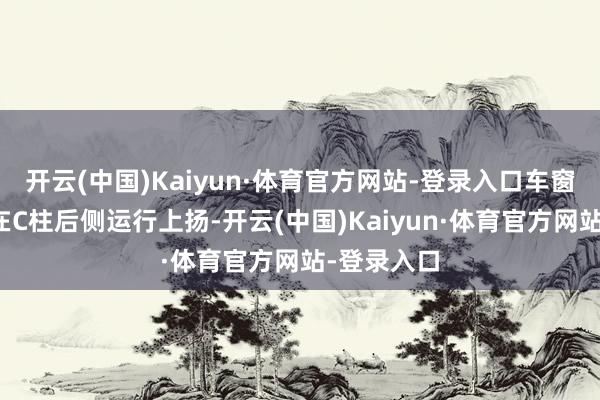 开云(中国)Kaiyun·体育官方网站-登录入口车窗下部线条在C柱后侧运行上扬-开云(中国)Kaiyun·体育官方网站-登录入口