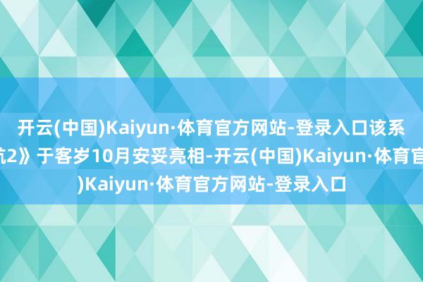 开云(中国)Kaiyun·体育官方网站-登录入口该系列新作《深海迷航2》于客岁10月安妥亮相-开云(中国)Kaiyun·体育官方网站-登录入口