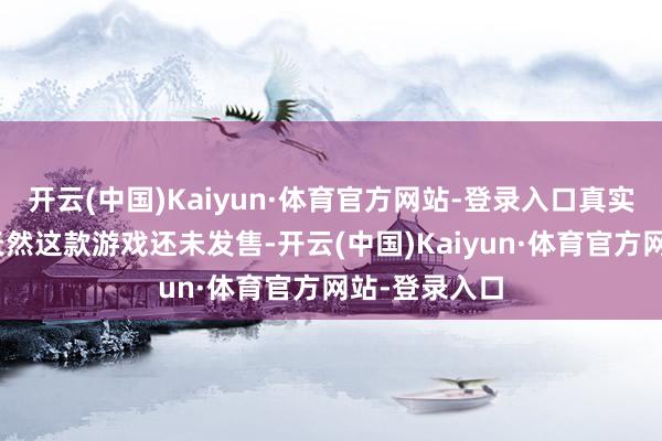 开云(中国)Kaiyun·体育官方网站-登录入口真实很惊艳！”天然这款游戏还未发售-开云(中国)Kaiyun·体育官方网站-登录入口