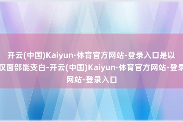 开云(中国)Kaiyun·体育官方网站-登录入口是以当今仅面部能变白-开云(中国)Kaiyun·体育官方网站-登录入口