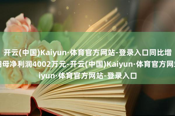 开云(中国)Kaiyun·体育官方网站-登录入口同比增长3.94%;归母净利润4002万元-开云(中国)Kaiyun·体育官方网站-登录入口