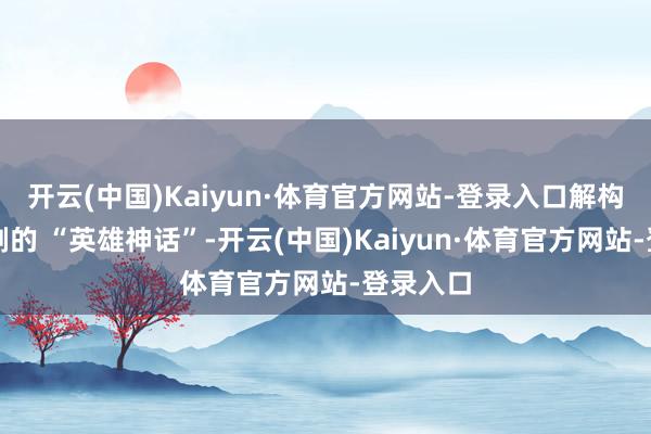 开云(中国)Kaiyun·体育官方网站-登录入口解构了谍战剧的 “英雄神话”-开云(中国)Kaiyun·体育官方网站-登录入口