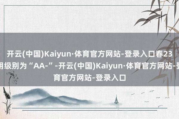 开云(中国)Kaiyun·体育官方网站-登录入口春23转债信用级别为“AA-”-开云(中国)Kaiyun·体育官方网站-登录入口