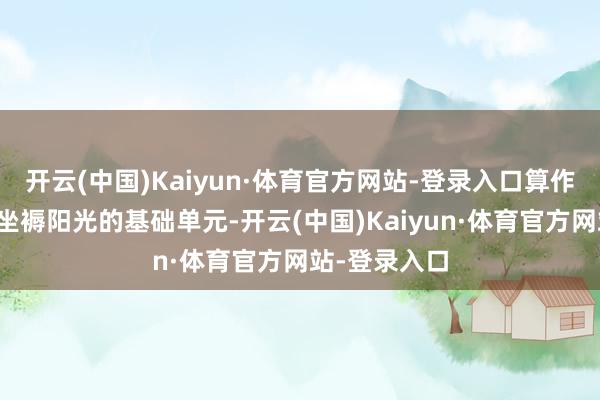 开云(中国)Kaiyun·体育官方网站-登录入口算作唯独能自主坐褥阳光的基础单元-开云(中国)Kaiyun·体育官方网站-登录入口