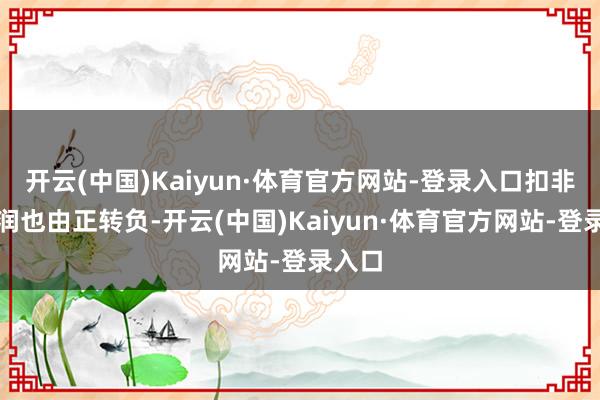 开云(中国)Kaiyun·体育官方网站-登录入口扣非净利润也由正转负-开云(中国)Kaiyun·体育官方网站-登录入口