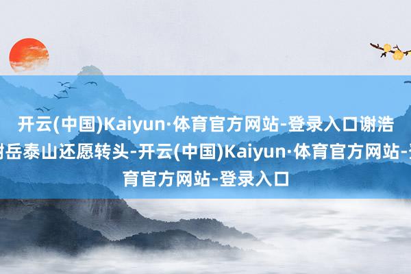 开云(中国)Kaiyun·体育官方网站-登录入口谢浩男刚和谢岳泰山还愿转头-开云(中国)Kaiyun·体育官方网站-登录入口