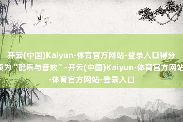 开云(中国)Kaiyun·体育官方网站-登录入口得分最高的选项为“配乐与音效”-开云(中国)Kaiyun·体育官方网站-登录入口