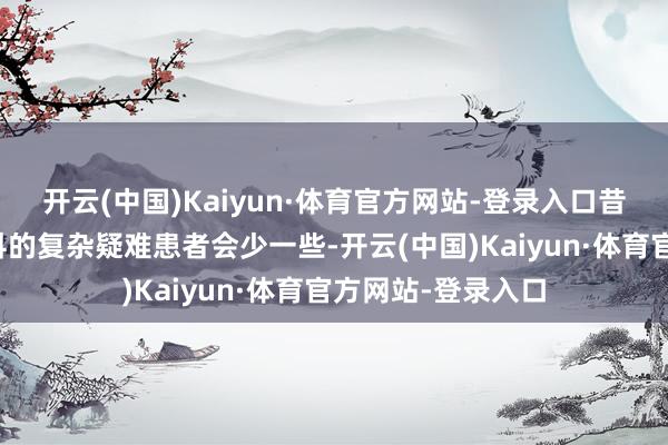 开云(中国)Kaiyun·体育官方网站-登录入口昔日东方病院胸外科的复杂疑难患者会少一些-开云(中国)Kaiyun·体育官方网站-登录入口