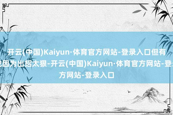 开云(中国)Kaiyun·体育官方网站-登录入口但有些游戏因为出招太狠-开云(中国)Kaiyun·体育官方网站-登录入口