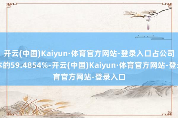 开云(中国)Kaiyun·体育官方网站-登录入口占公司总股本的59.4854%-开云(中国)Kaiyun·体育官方网站-登录入口