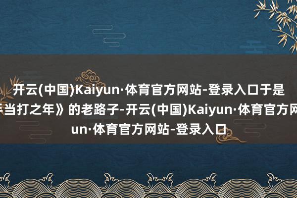 开云(中国)Kaiyun·体育官方网站-登录入口于是又走了《歌手当打之年》的老路子-开云(中国)Kaiyun·体育官方网站-登录入口