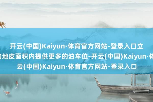 开云(中国)Kaiyun·体育官方网站-登录入口立体泊车位或者在有限的地皮面积内提供更多的泊车位-开云(中国)Kaiyun·体育官方网站-登录入口