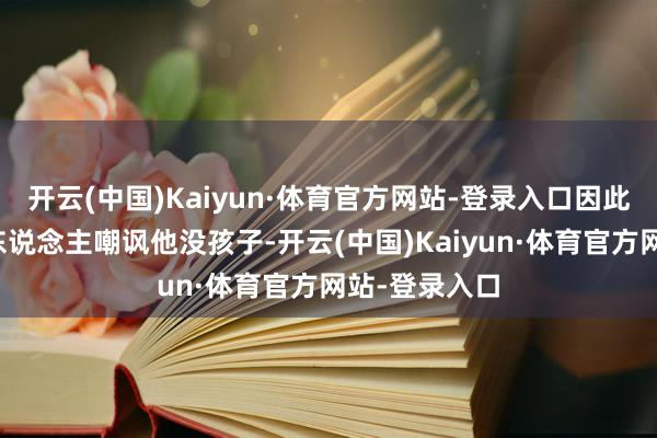 开云(中国)Kaiyun·体育官方网站-登录入口因此网上常常有东说念主嘲讽他没孩子-开云(中国)Kaiyun·体育官方网站-登录入口