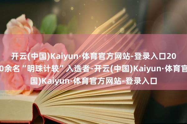 开云(中国)Kaiyun·体育官方网站-登录入口2023年首批产生800余名“明珠计较”入选者-开云(中国)Kaiyun·体育官方网站-登录入口