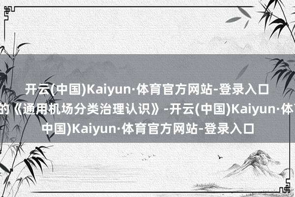 开云(中国)Kaiyun·体育官方网站-登录入口　　证据中国民航局发布的《通用机场分类治理认识》-开云(中国)Kaiyun·体育官方网站-登录入口