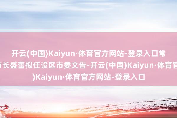 开云(中国)Kaiyun·体育官方网站-登录入口常州市委副文告、市长盛蕾拟任设区市委文告-开云(中国)Kaiyun·体育官方网站-登录入口