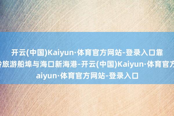 开云(中国)Kaiyun·体育官方网站-登录入口靠泊防城港马鞍岭旅游船埠与海口新海港-开云(中国)Kaiyun·体育官方网站-登录入口