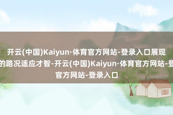 开云(中国)Kaiyun·体育官方网站-登录入口展现出高大的路况适应才智-开云(中国)Kaiyun·体育官方网站-登录入口
