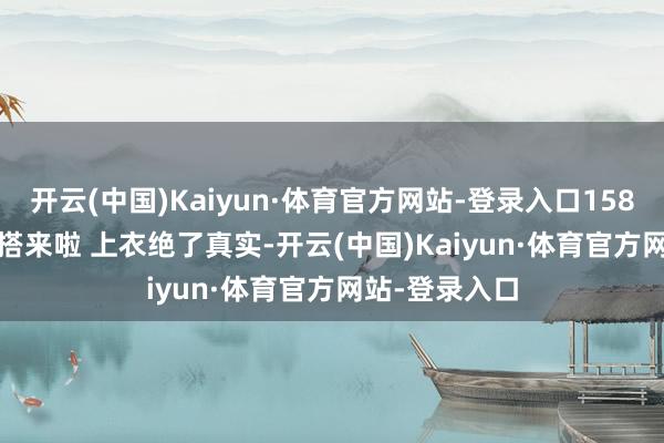 开云(中国)Kaiyun·体育官方网站-登录入口158 110 显瘦穿搭来啦 上衣绝了真实-开云(中国)Kaiyun·体育官方网站-登录入口