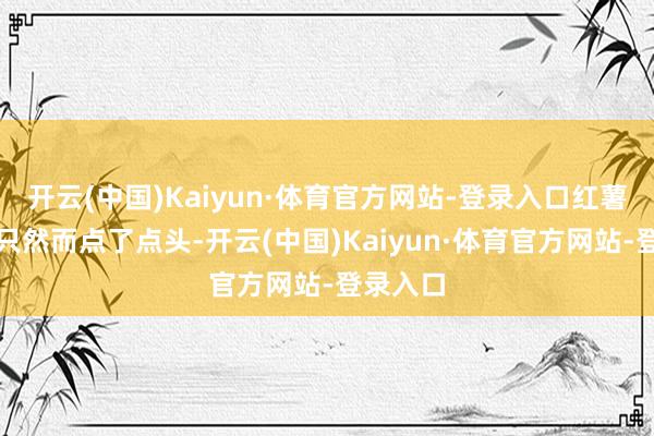 开云(中国)Kaiyun·体育官方网站-登录入口红薯和青鸟只然而点了点头-开云(中国)Kaiyun·体育官方网站-登录入口